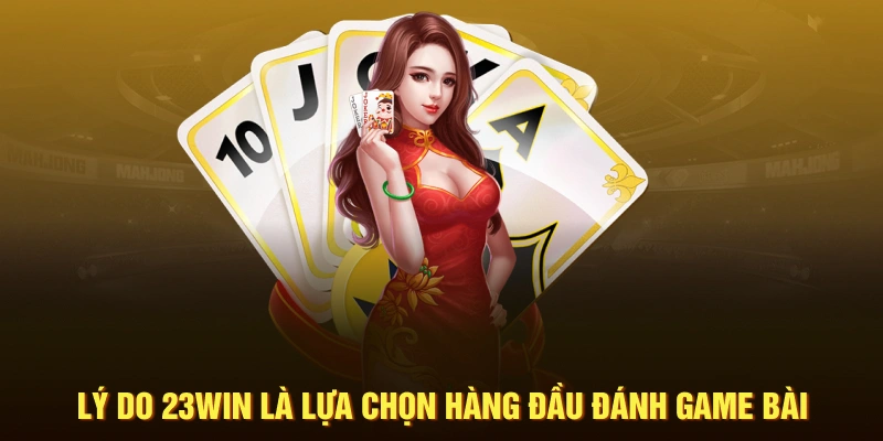 Lý do 23WIN là lựa chọn hàng đầu đánh game bài